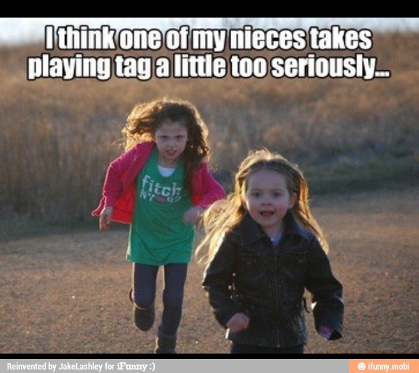 Ithink'one'of'my nieces takes
playing tag little too seriousiy-.