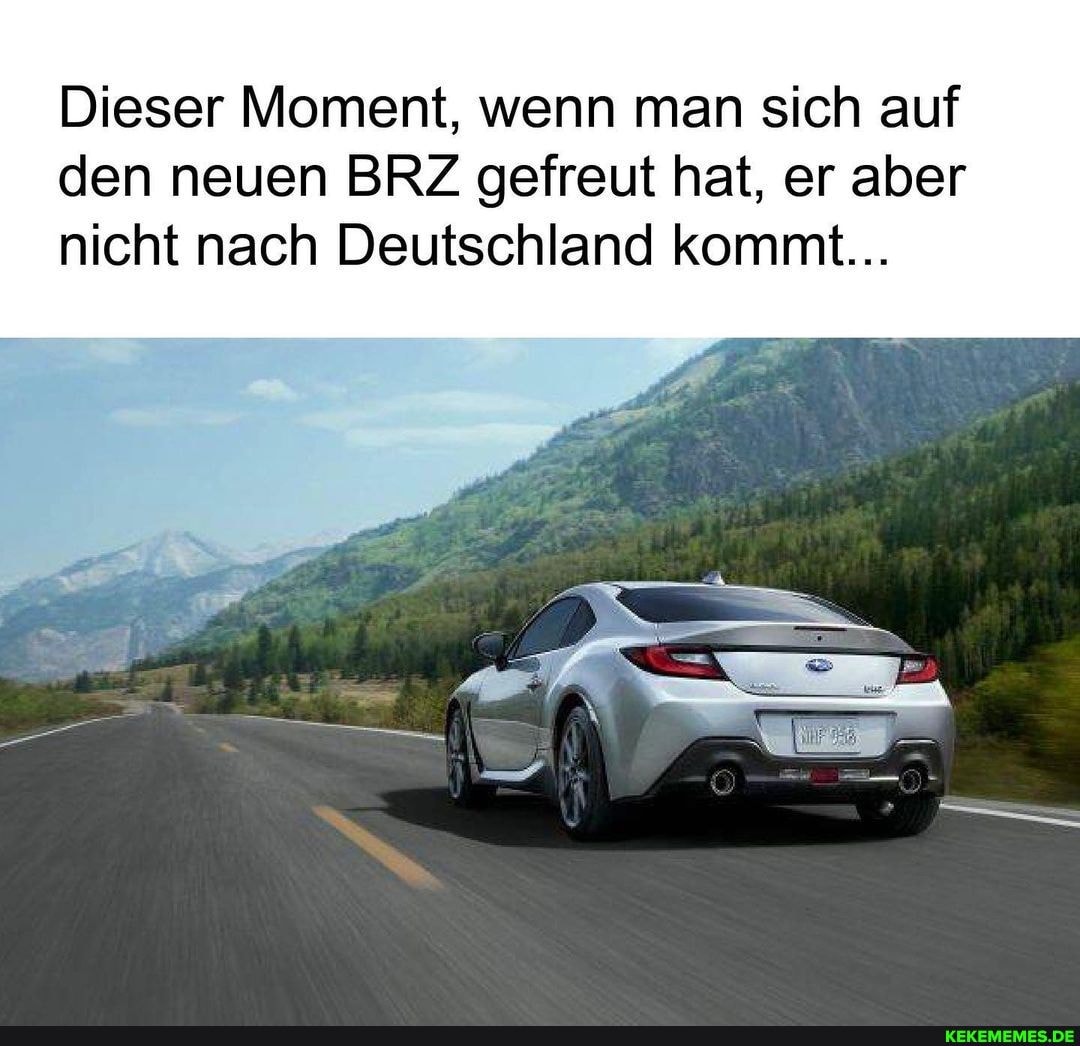 Dieser Moment, wenn man sich auf
den neuen BRZ gefreut hat, er aber nicht nach Deutschland kommt...