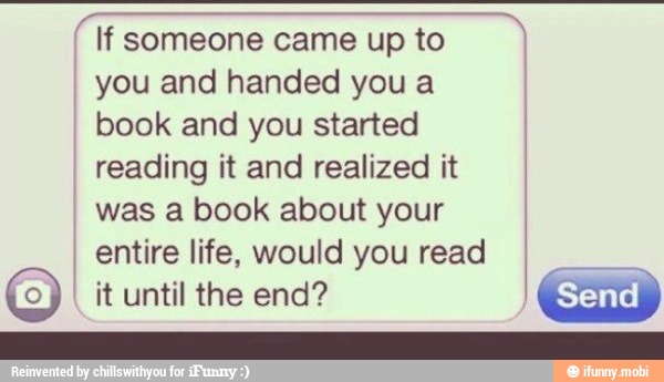 If someone came up to
you and handed you a
I
book and you started I
reading it and realized it
was a book about your
entire life, would you read
7
it until the end?