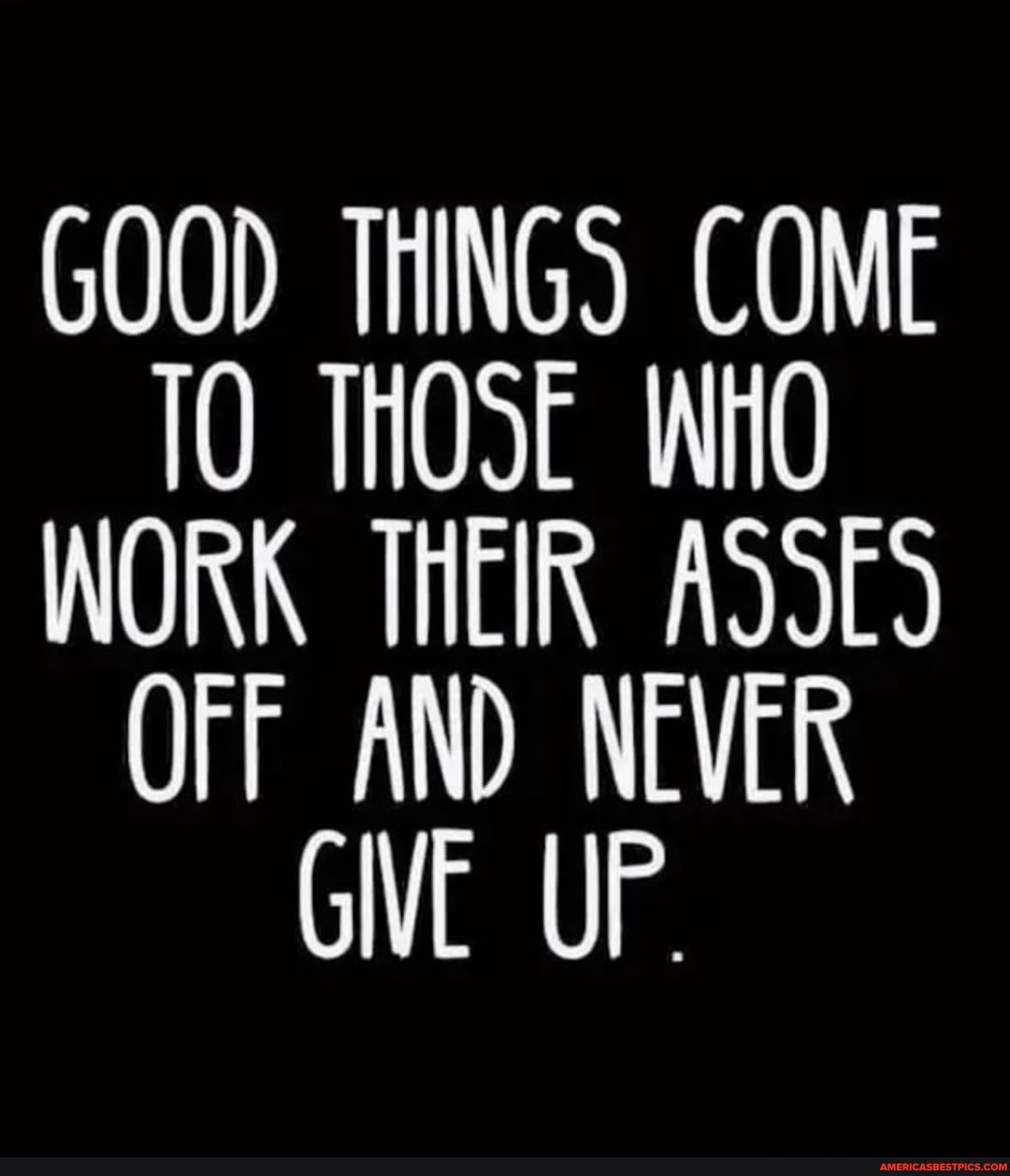 GOOD THINGS COME THOSE WHO WORK THEIR ASSES OFF AND NEVER GIVE UP ...