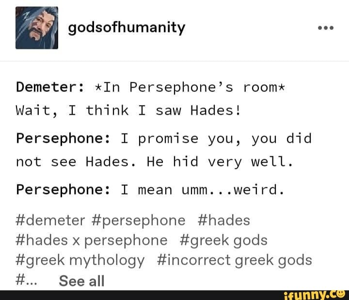 Demeter: *In Persephone's room* Wait, I think I saw Hades! Persephone ...