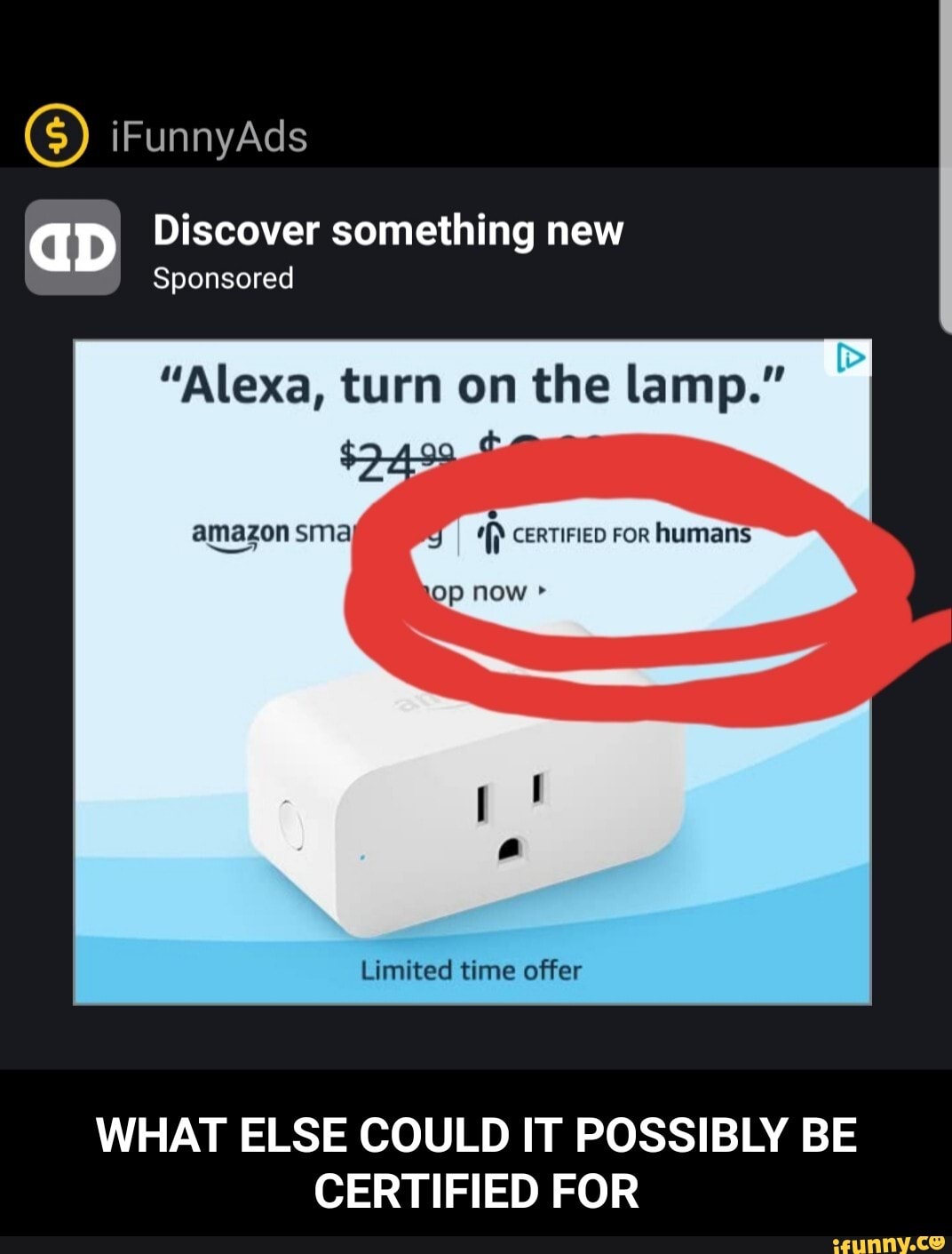 IT POSSIBLY
aD Discover something new
Sponsored
"Alexa, turn on the lamp."
BE
FOR CERTIFIED
WHAT ELSE COULD - WHAT ELSE COULD IT POSSIBLY BE CERTIFIED FOR