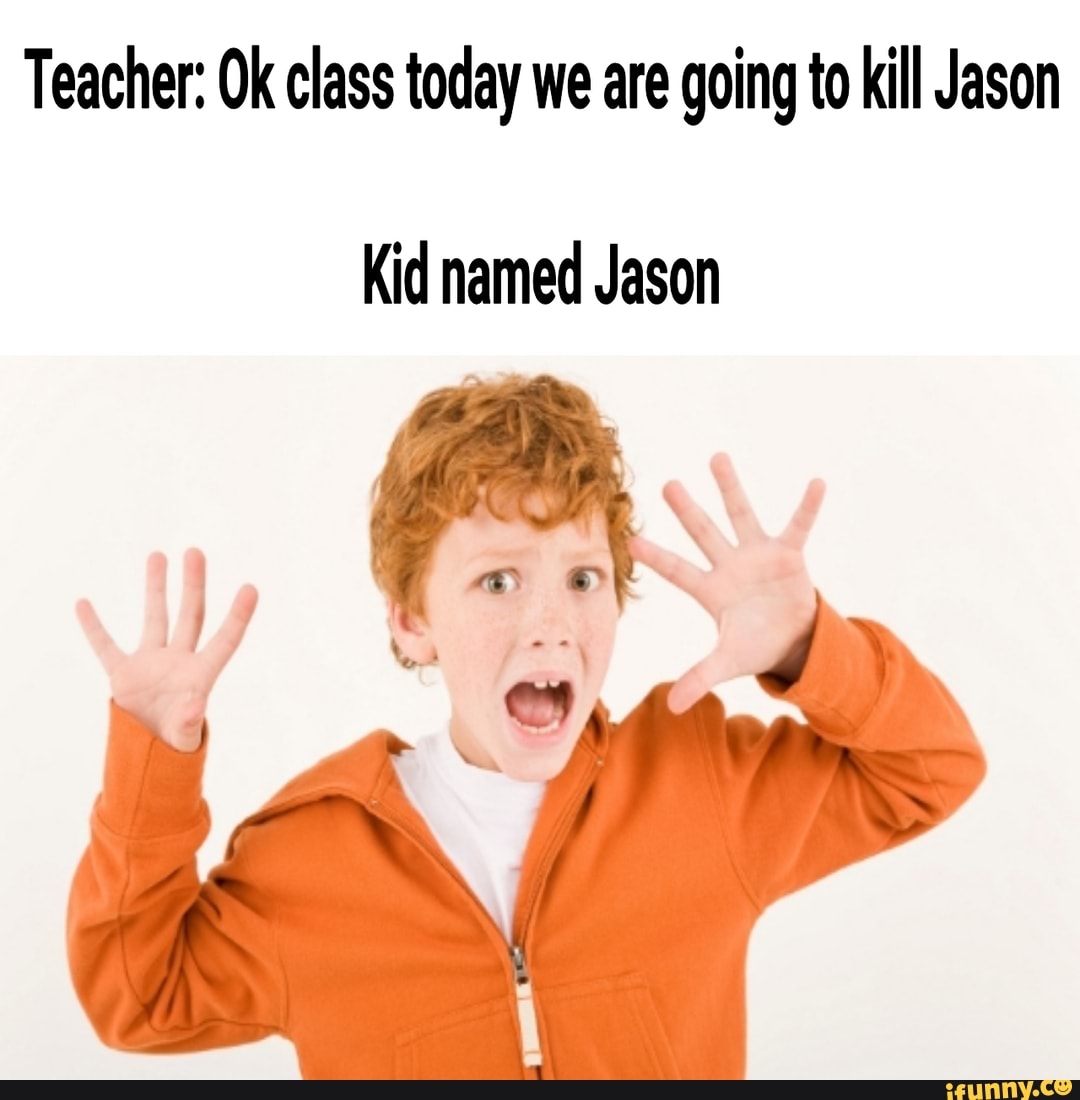 Teacher: Ok class today we are going to kill Jason
Kid named Jason