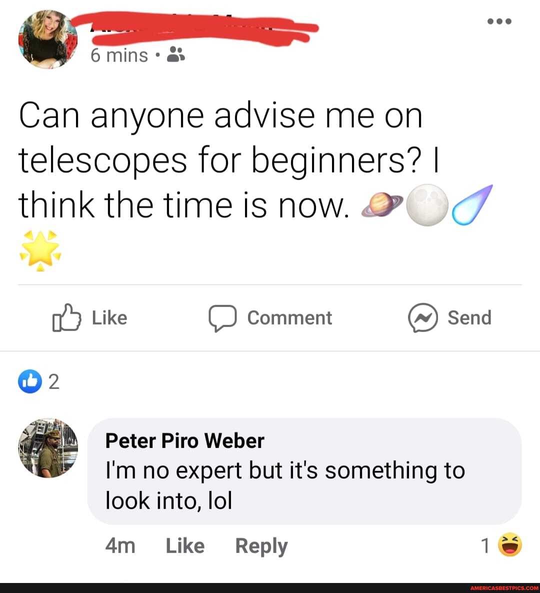mins
Can anyone advise me on telescopes for beginners? I think the time is now.
Like ) Comment Send
Peter Piro Weber
I'm no expert but it's something to look into, lol
1@
Like Reply