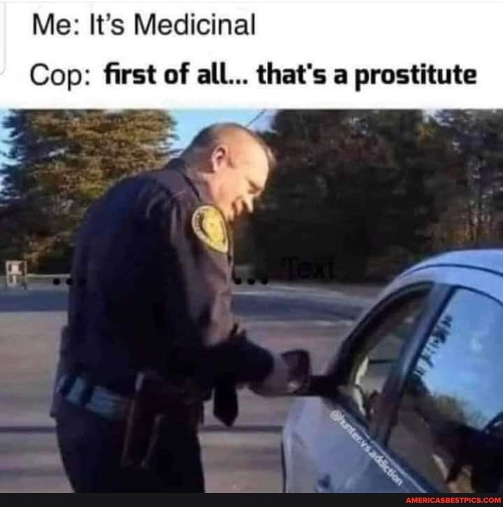 Me: It's Medicinal
Cop: first of all... that's a prostitute