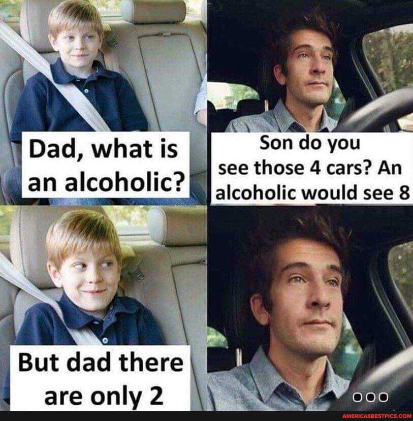 Dad, what is Son do you
an alcoholics II see those 4 cars? would An see alcoholic would see 8
as
thera