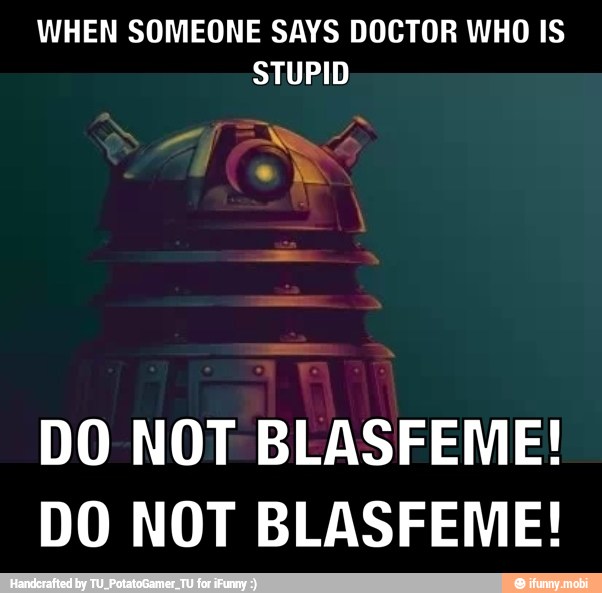 WHEN SOMEONE SAYS DOCTOR WHO IS
STUPID
DO NOT BLASFEME!
DO NOT BLASFEME!