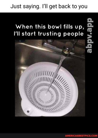 Just saying. ll get back to you
When this bowl fills up,
I'll start trusting people
abpv.app
\lly Wy,