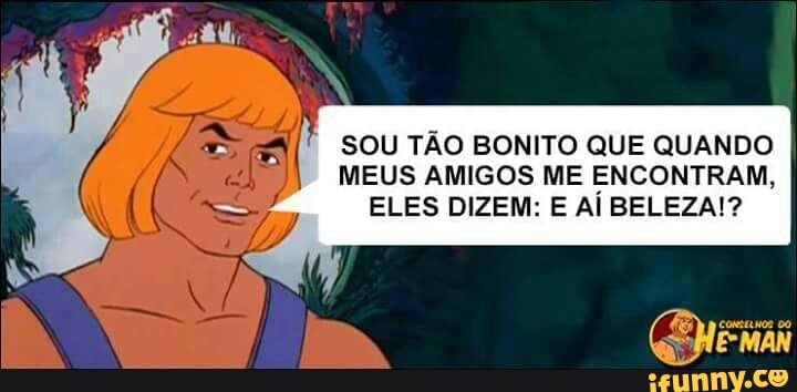 MEUS AMIGOS ME ENCONTRAM,
ELES DIZEM: E Al BELEZA!?
SS
al SOU TÃO BONITO QUE QUANDO