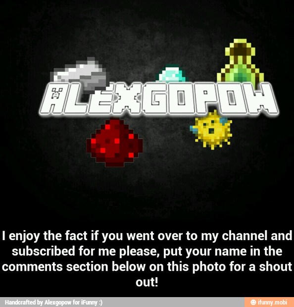 l enjoy the fact if you went over to my channel and
subscribed for me please, put your name in the
comments section below on this photo for a shout
out! - I enjoy the fact if you went over to my channel and subscribed for me please, put your name in the comments section below on this photo for a shout out!