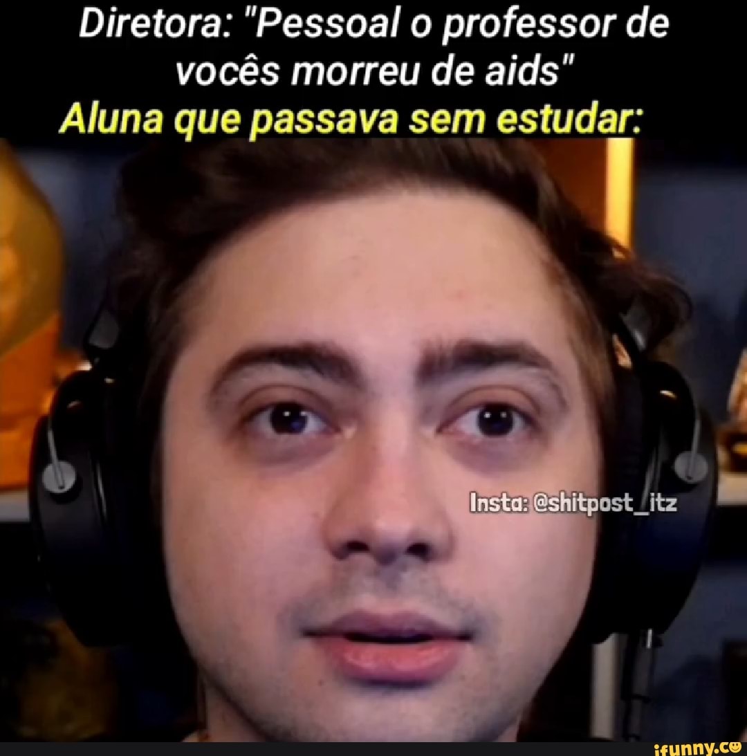 Diretora: "Pessoal professor de vocês morreu de aids
Aluna que passava sem estudar: