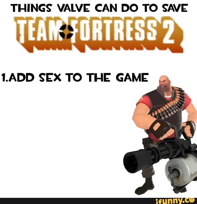 THINGS VALVE CAN DO TO SAVE
TEAW. FORTRESS 2
LADD SEX TO THE GAME