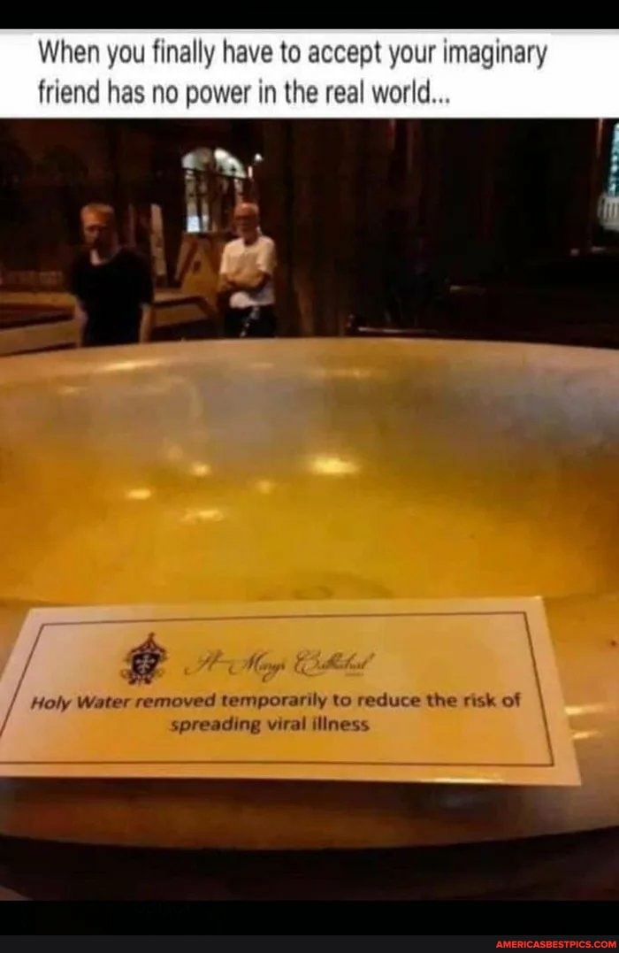 When you finally have to accept your imaginary
friend has no power in the real world
Holy Water removed temporarily to reduce the risk of spreading viral illness
