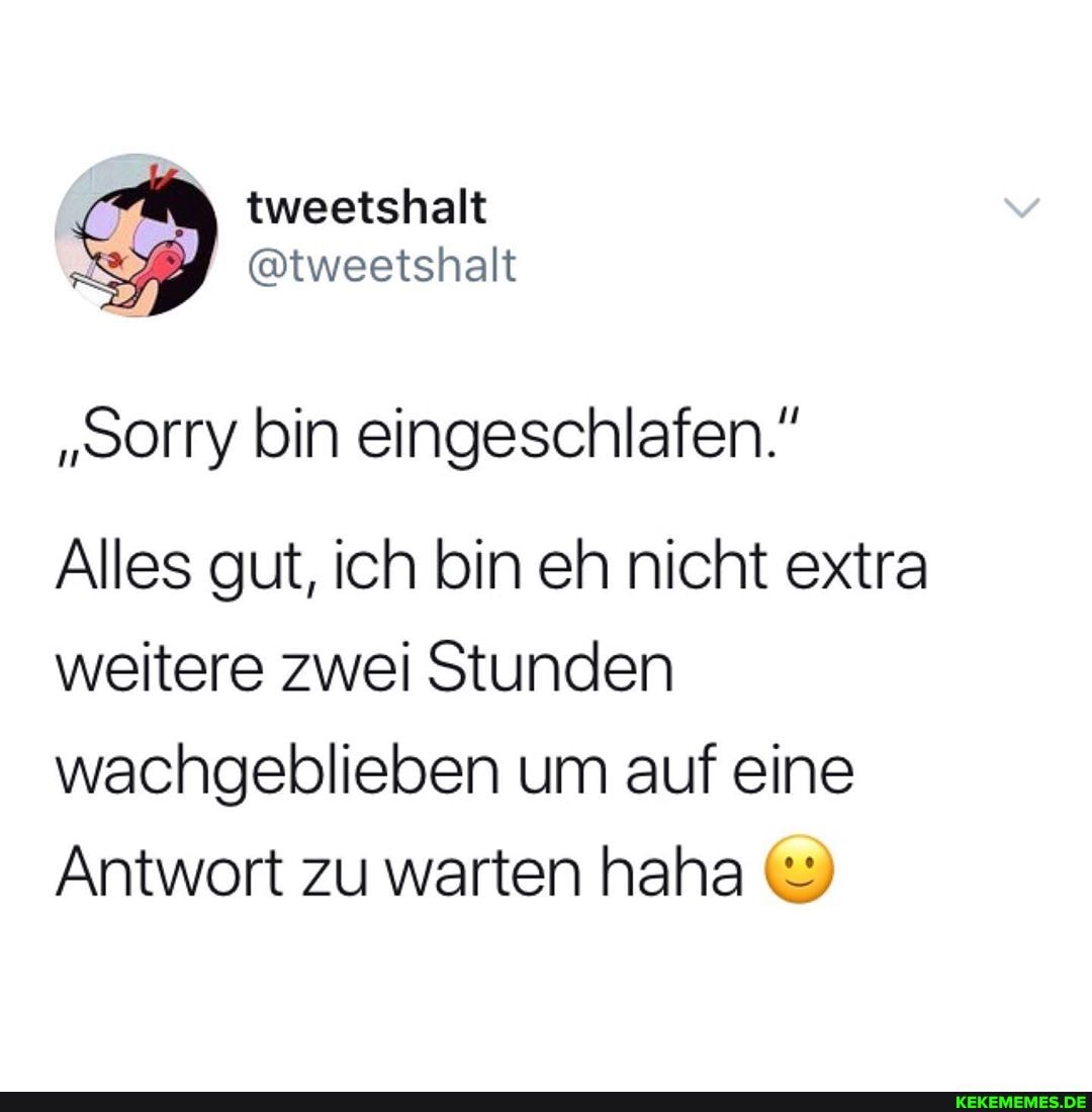tweetshalt
@tweetshalt
""orry bin eingeschlafen."
Alles gut, ich bin eh nicht extra weitere zwei Stunden wachgeblieben um auf eine
Antwort zu warten haha