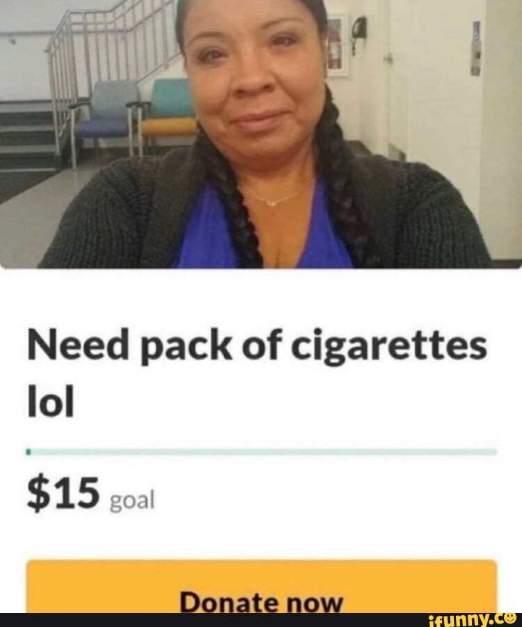 Need pack of cigarettes lol $15 goal Donate now