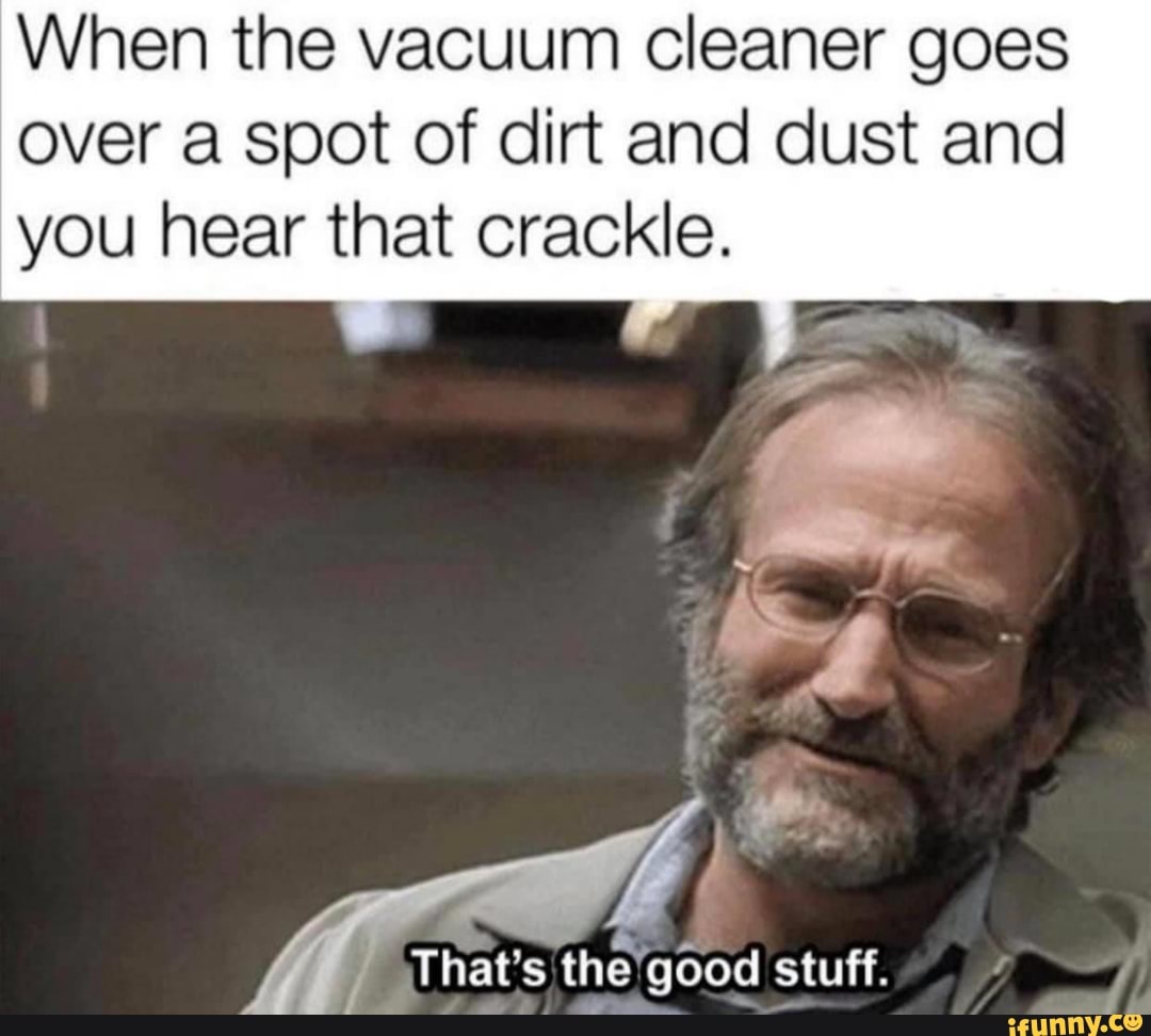 When the vacuum cleaner goes
over a spot of dirt and dust and
you hear that crackle.
stuff. er