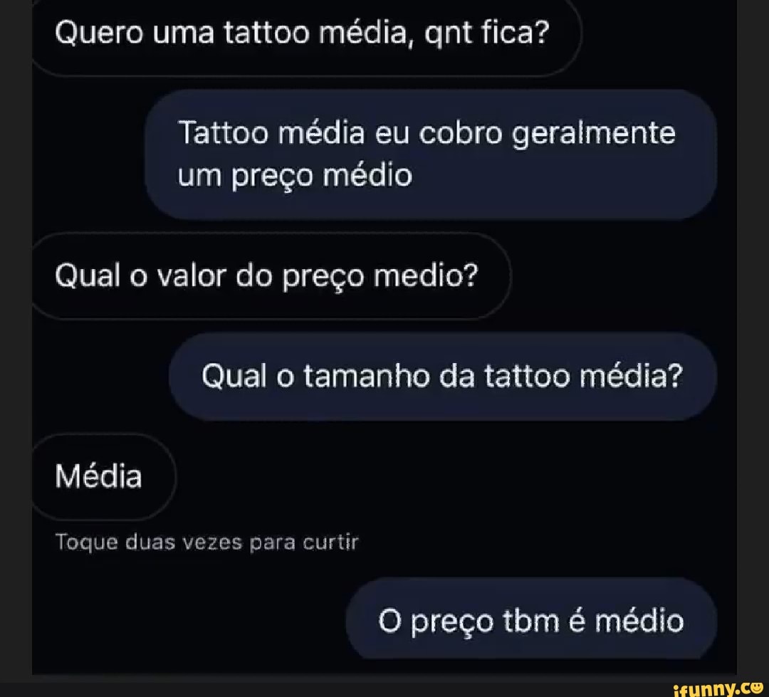Quero uma tattoo média, qnt fica?
Tattoo média eu cobro geralmente
um preço médio
Qual valor do preço medio?
Qual o tamanho da tattoo média?
Média