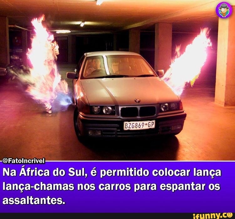 Na África do Sul, é permitido colocar lança
lança-chamas nos carros para espantar os assaltantes.