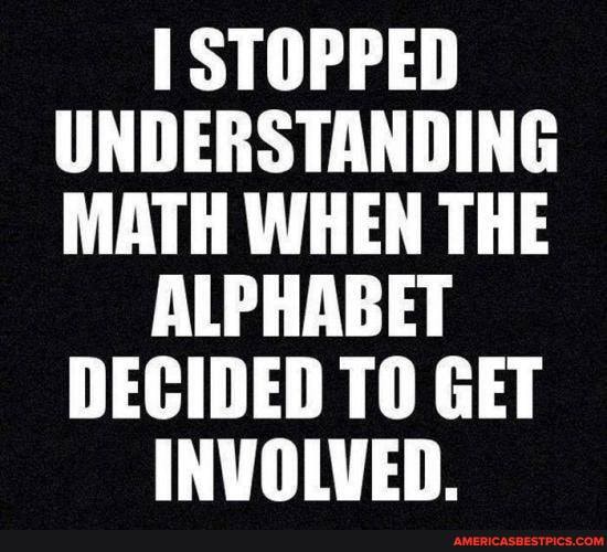 [STOPPED UNDERSTANDING MATH WHEN THE
ALPHABET DECIDED TO GET
INVOLVED.