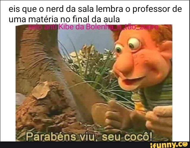 eis que o nerd da sala lembra o professor de
uma matéria no final da aula