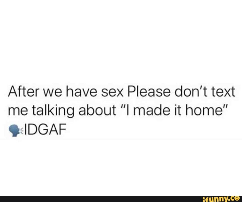 After We Have Sex Please Dont Text Me Talking About Made It Home Idgaf Ifunny 4018