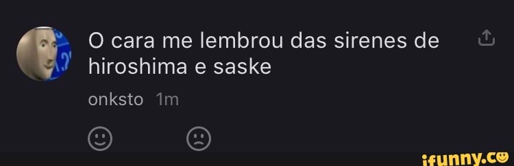 O cara me lembrou das sirenes de hiroshima e saske
onksto im