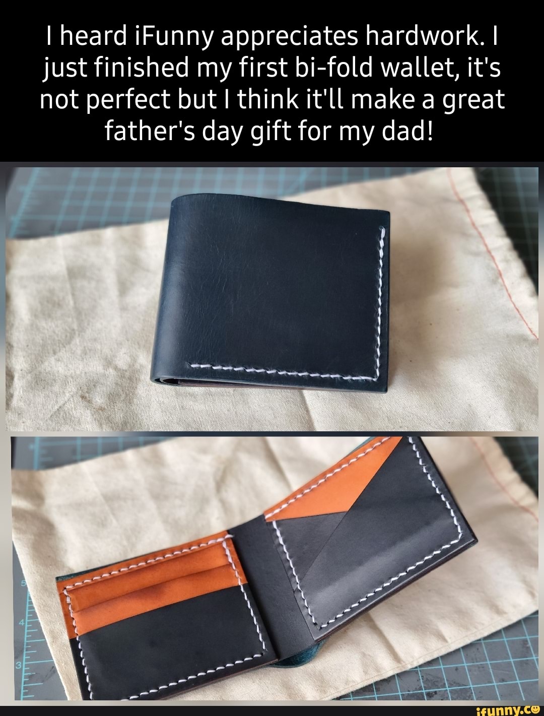 I heard iFunny appreciates hardwork. I
just finished my first bi-fold wallet, it's
not perfect but I think it'll make a great father's day gift for my dad!