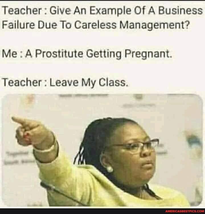 Teacher : Give An Example Of A Business
Failure Due To Careless Management?
Me : A Prostitute Getting Pregnant.
Teacher : Leave My Class.