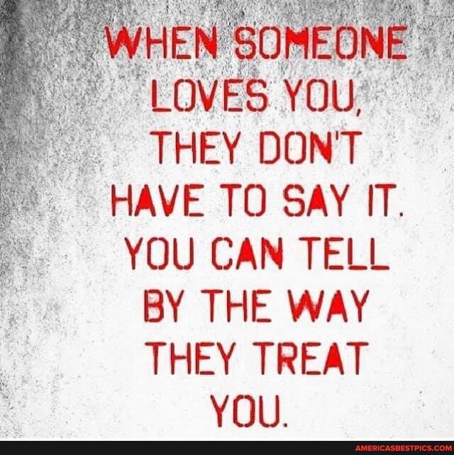 THEY DONT HAVE TO SAY IT.
YOU CAN TELL BY THE WAY THEY TREAT YOU.