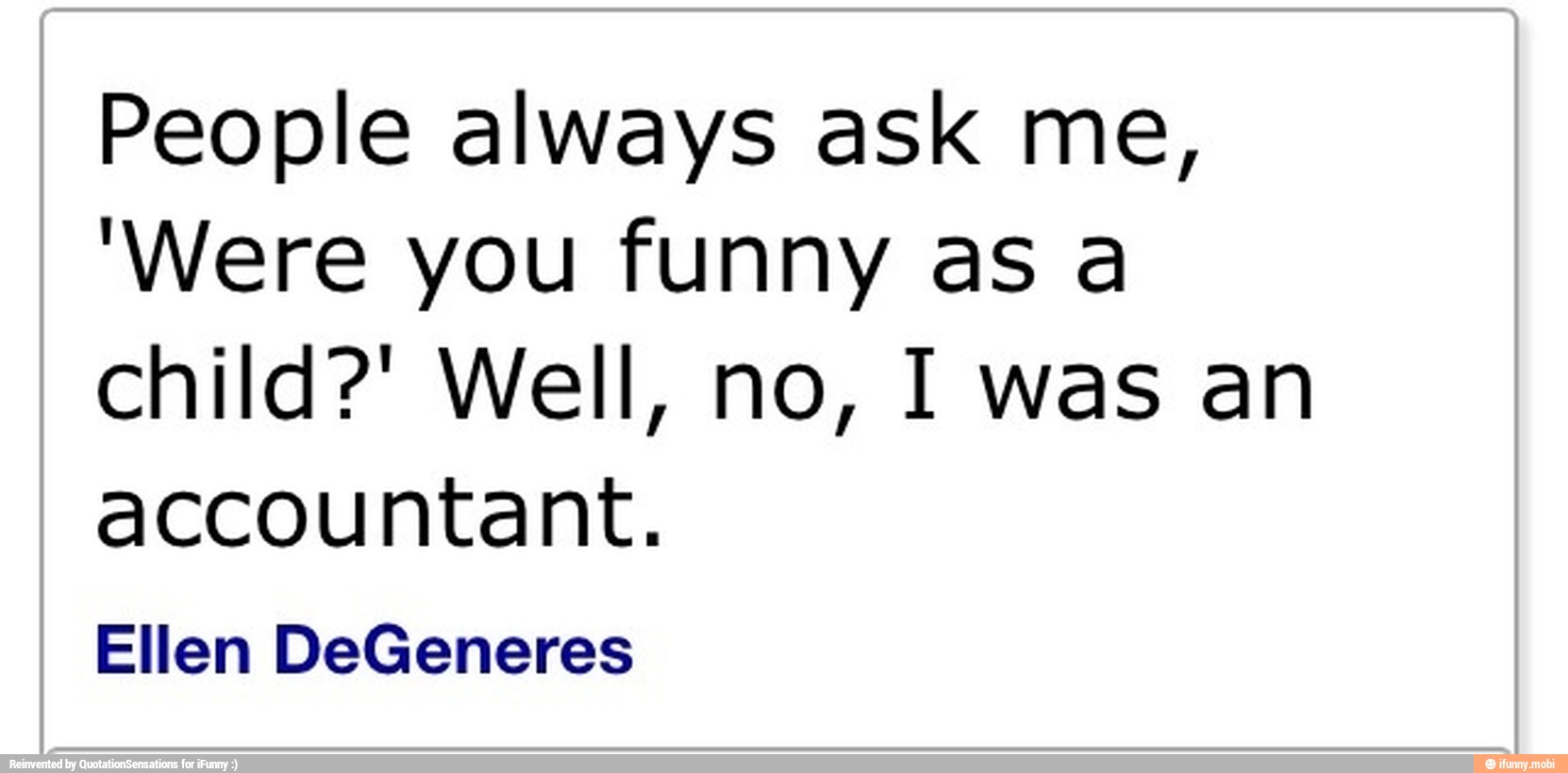 People always ask me,
'Were you funny as a
accountant.
Ellen DeGeneres