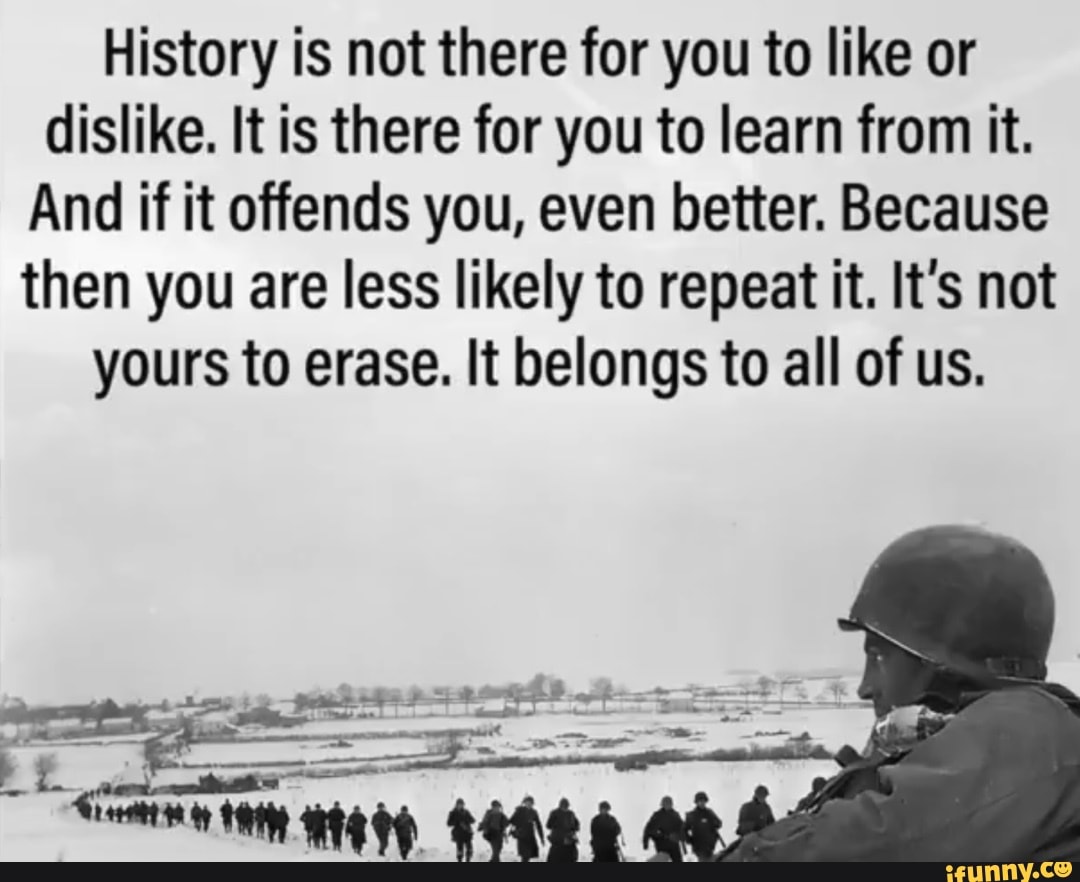 History is not there for you to like or dislike. It is there for you to