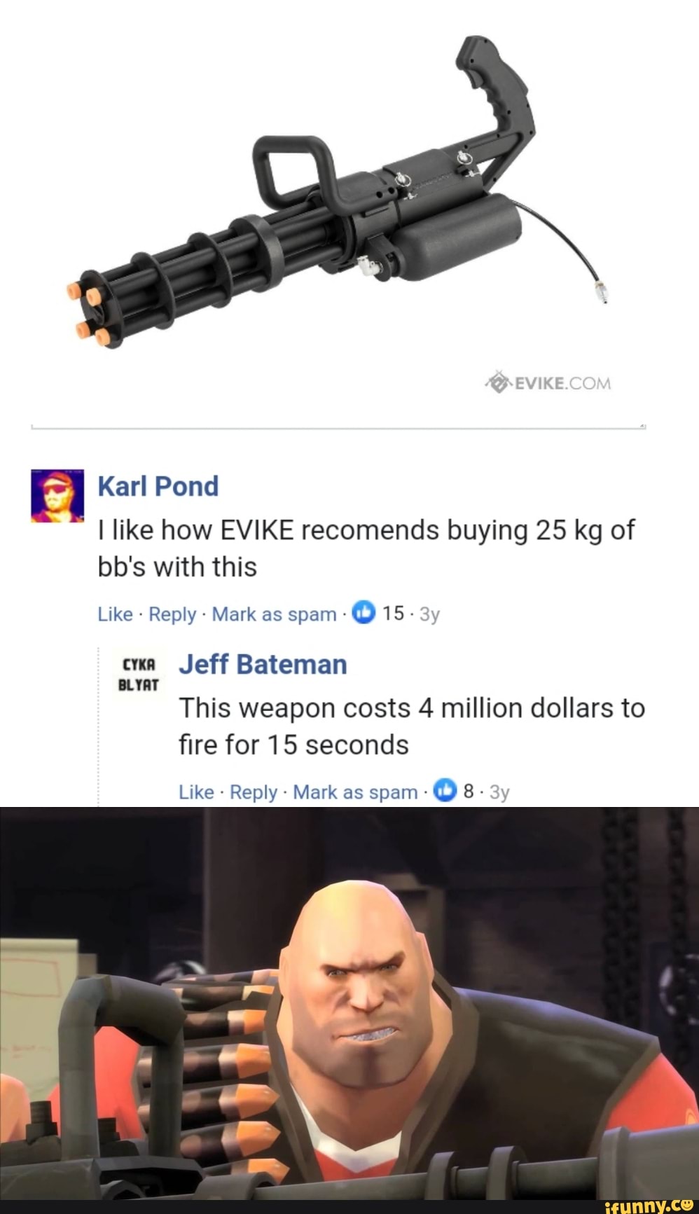 Karl Pond
I like how EVIKE recomends buying 25 kg of bb's with this
Like Reply - Mark as spam - cxa Jeff Bateman
BLYAT
This weapon costs 4 million dollars to fire for 15 seconds
Like - Reply - Mark as spam - Os.