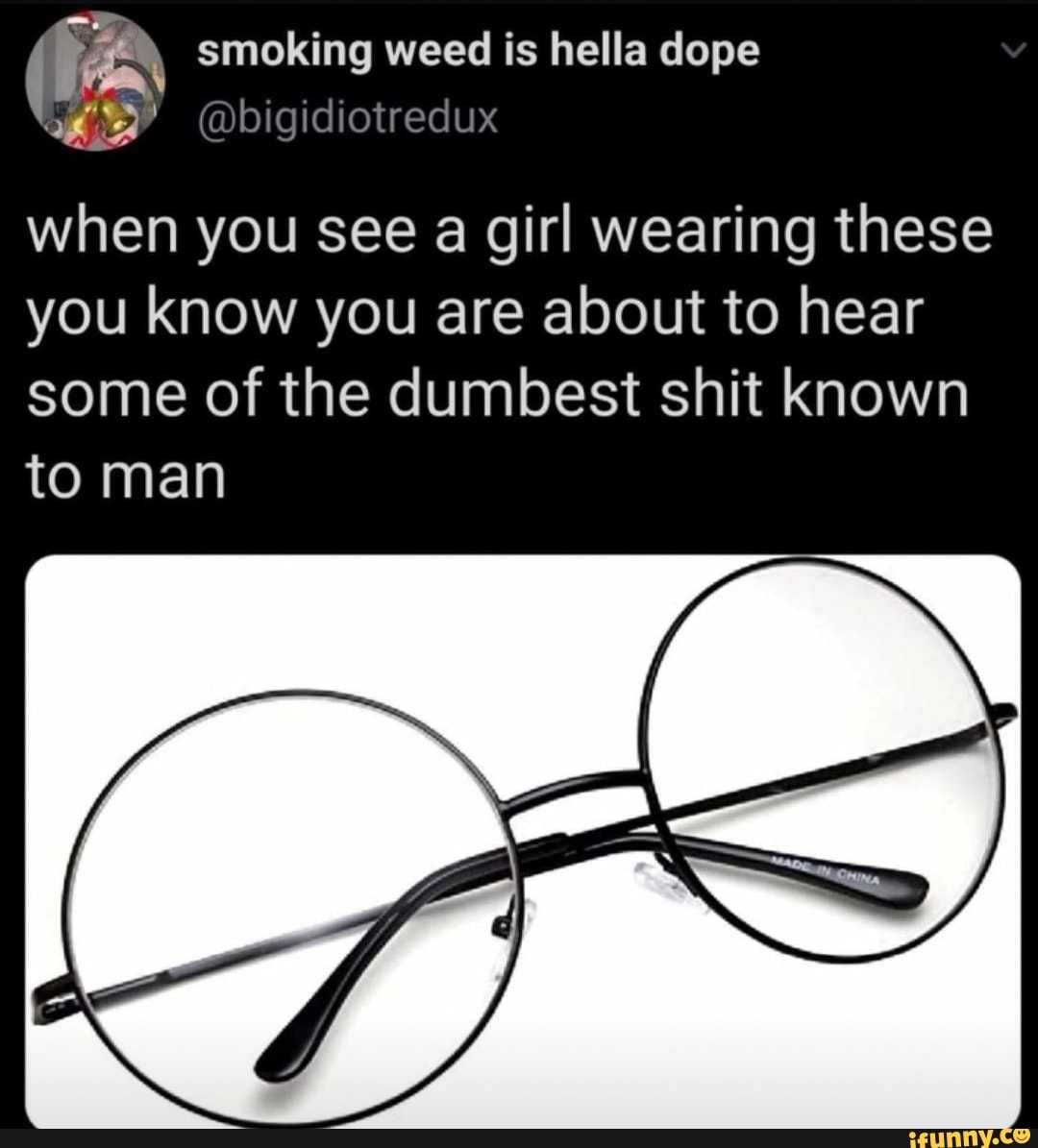 smoking weed is hella dope
UX
@bigidiotred
when you see a girl wearing these you know you are about to hear some of the dumbest shit known
to man
