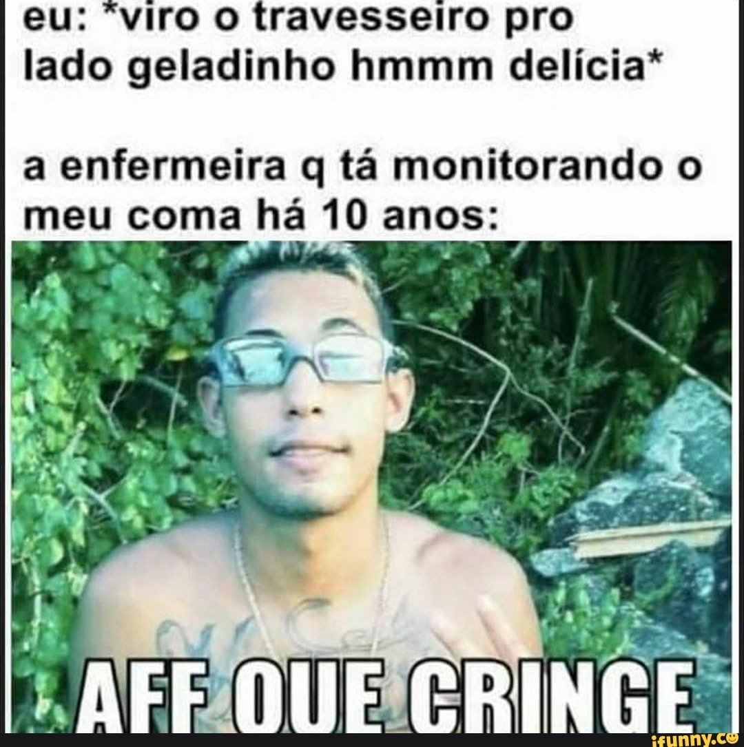 eu: "viro o travesseiro pro lado geladinho hmmm delícia*
a enfermeira q tá monitorando o meu coma há 10 anos: