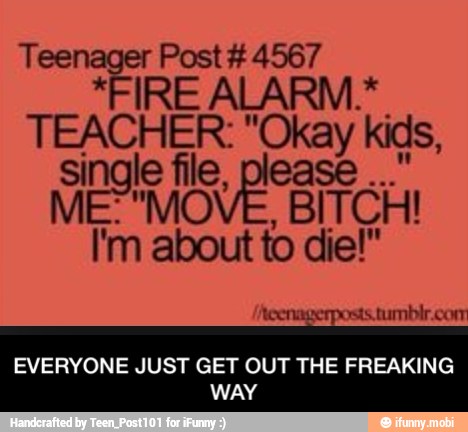 Teenager Post 4567
*FIRE ALARM.*
TEACHER: "Okay kids,
Si MEM file, upa Ee
EVERYONE JUST GET OUT THE FREAKING
WAY - EVERYONE JUST GET OUT THE FREAKING WAY