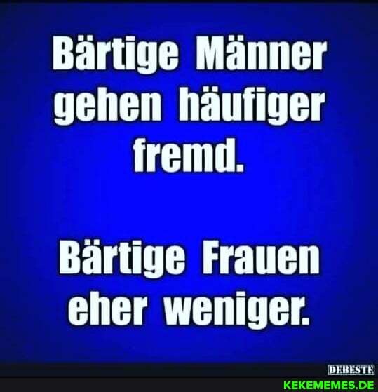Bärtige Männer gehen häufiger fremd.
Bärtige Frauen eher weniger.