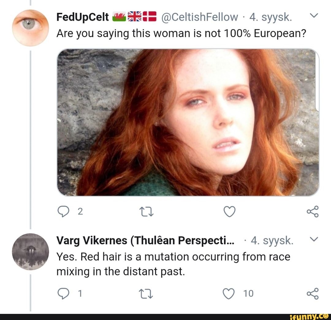FedUpCelt @CeltishFellow 4. syysk. Are you saying this woman is not 100%  European? Varg Vikernes (Thulan Perspecti... 4. syysk. Yes. Red hair is a  mutation occurring from race mixing in the distant past. - iFunny