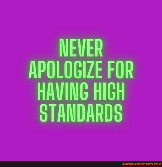NEWER APOLOGIZE FOR HAVING HIGH STANDARDS