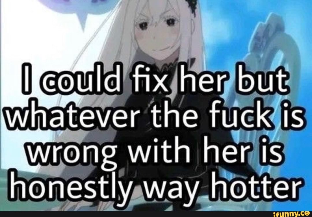 Could Fix Her But Whatever The Fuck Is Wrong With Her Is Honestly Way