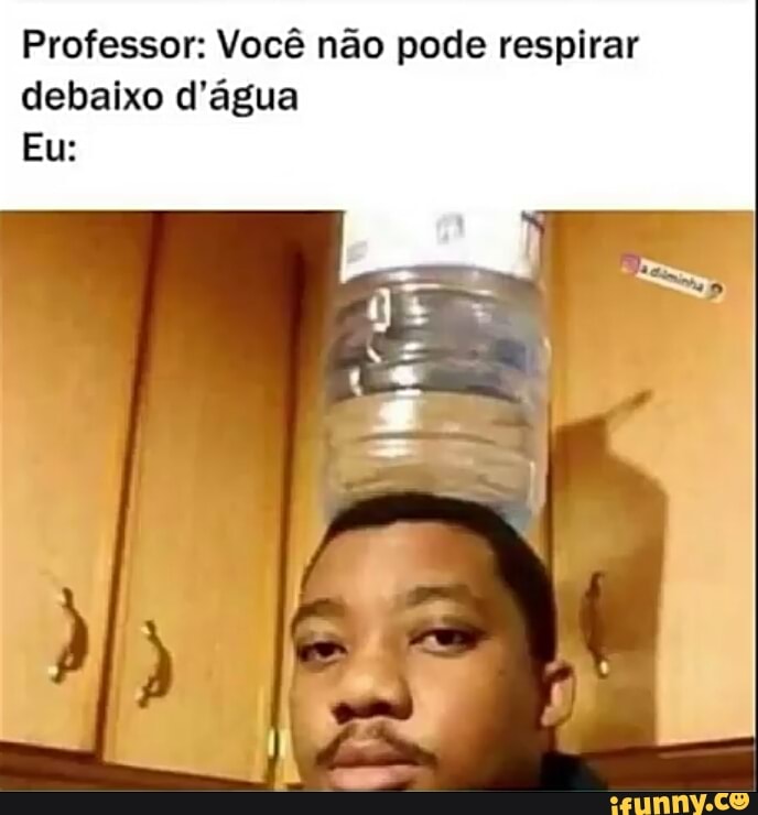 Professor: Você não pode respirar
debaixo d'água