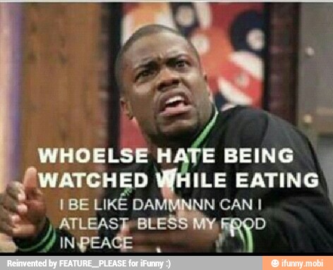 WHOELSE HATE BEING
WATCHED ILE EATING