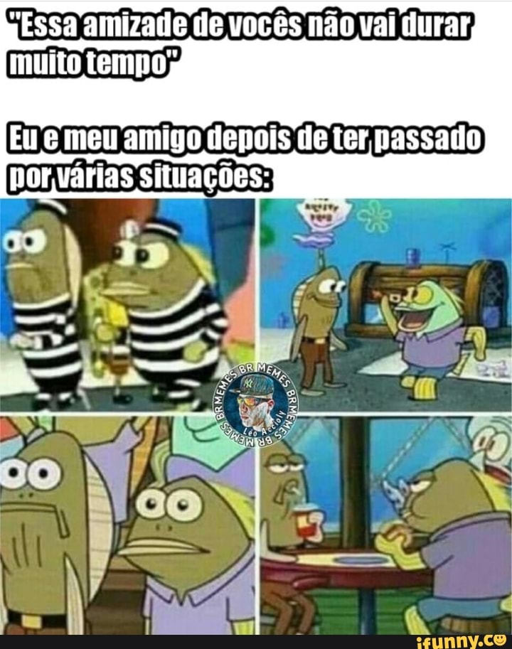 = Essa amizade de vocês não vai durar
Eu e meu amigo depois de ter passado
porvárias situações: