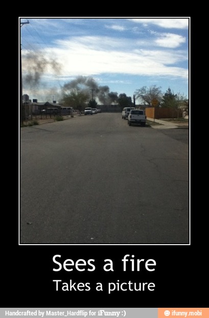 Sees a fire
Takes a picture - Sees a fire
Takes a picture