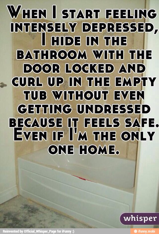 WHEN I START FEELING
INTENSELY DEPRESSED,
[HIDE IN THE I
BATHROOM WITH THE
DOOR LOCKED AND
CURL UP IN THE EMPTY
TUB WITHOUT EVEN
GETTING
UNDRESSED
BECAUSE IT FEELS
SAFE.
VENIIF
I'M THE ONLY
ONE HOME.
I