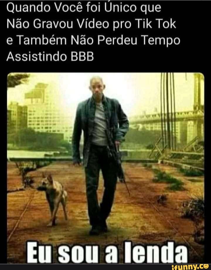 Quando Você foi Unico que
Não Gravou Vídeo pro Tik Tok e Também Não Perdeu Tempo
Assistindo BBB
Eu soua lenda