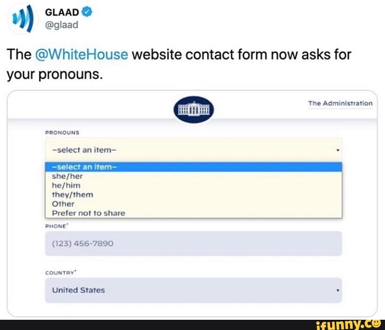The @WhiteHouse website contact form now asks for
your pronouns.
The Administration
~select an item-
select an item-
PRONOUNS
he
Other
Prefer not to share
(023) 456-7890
country'
United States