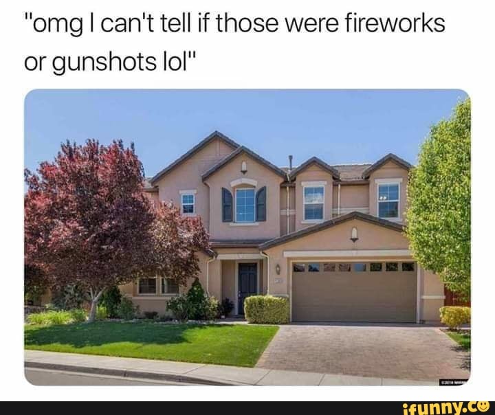 "omg I can't tell if those were fireworks
or gunshots lol"