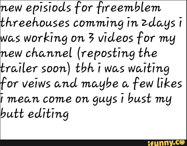 new episiods for fireemblem
threehouses comming in Zdays 1
was working on 3 videos for my
new channel (reposting the
trailer soon) tbh I was waiting
for velws and maybe a
few likes
I mean come on guys 1 bust my
butt editing