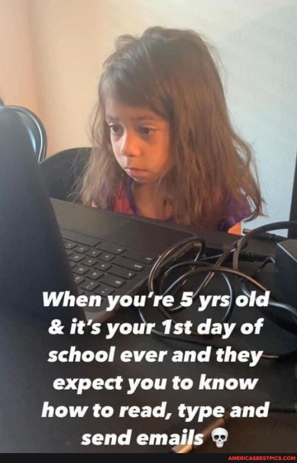 When you're 5 yrs old
& it's your day of school ever and they expect you to know how to read, type and send emails