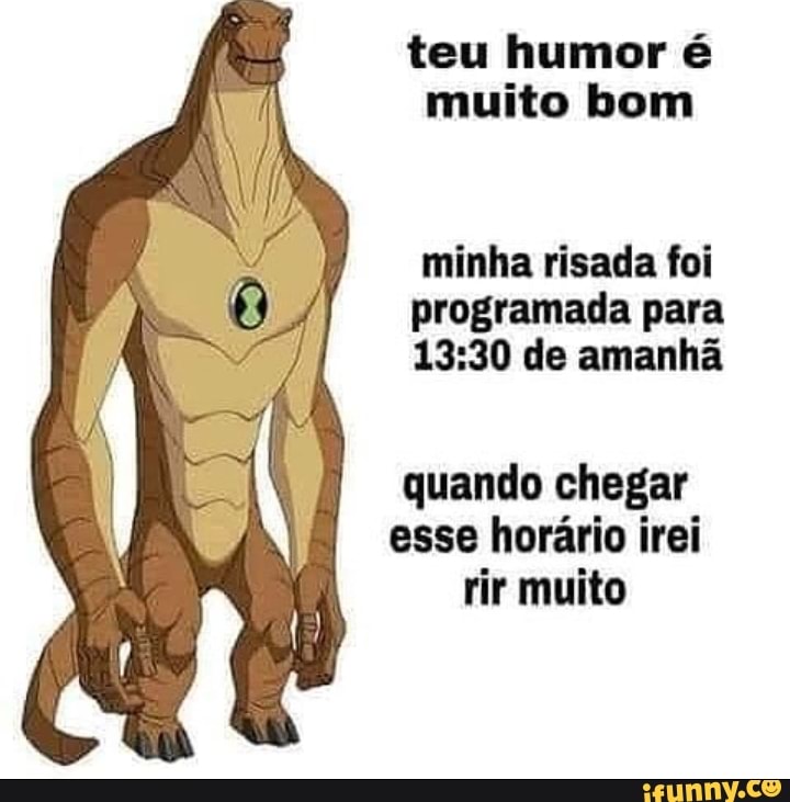 teu humor é muito bom
minha risada foi programada para de amanhã
quando chegar esse horário irei rir muito